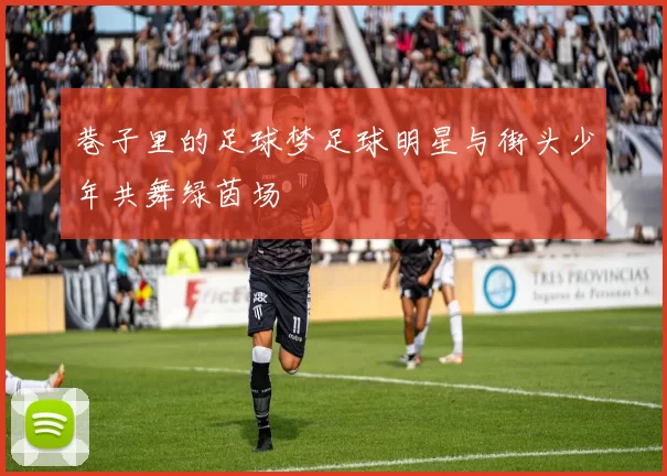 巷子里的足球梦足球明星与街头少年共舞绿茵场