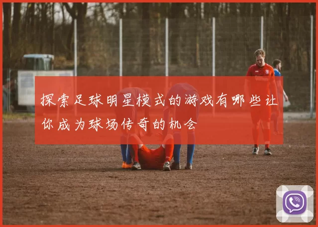 探索足球明星模式的游戏有哪些让你成为球场传奇的机会