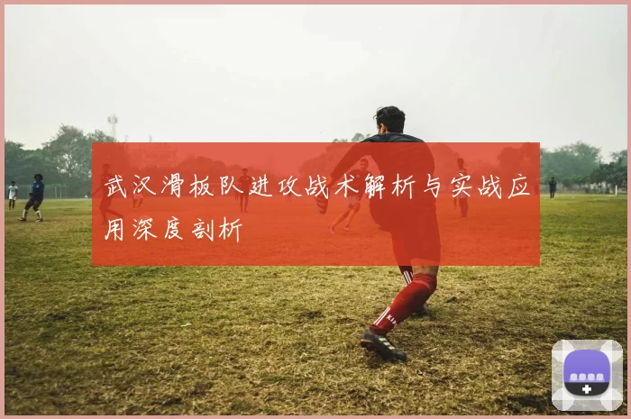 武汉滑板队进攻战术解析与实战应用深度剖析