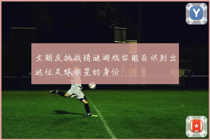 女朋友挑战猜谜游戏你能否识别出这位足球明星的身份