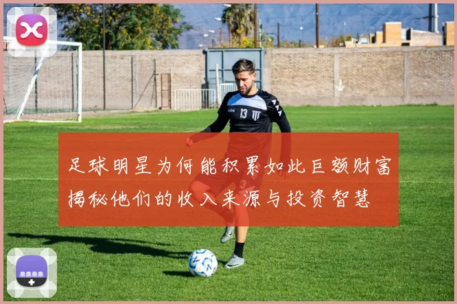 足球明星为何能积累如此巨额财富揭秘他们的收入来源与投资智慧