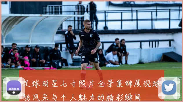 足球明星七寸照片全景集锦展现球场风采与个人魅力的精彩瞬间