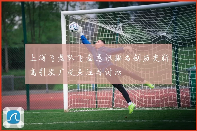 上海飞盘队飞盘意识排名创历史新高引发广泛关注与讨论