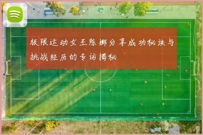 极限运动女王陈娜分享成功秘诀与挑战经历的专访揭秘