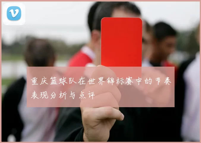 重庆篮球队在世界锦标赛中的节奏表现分析与点评