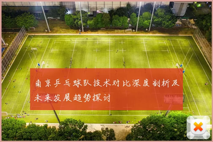 南京乒乓球队技术对比深度剖析及未来发展趋势探讨