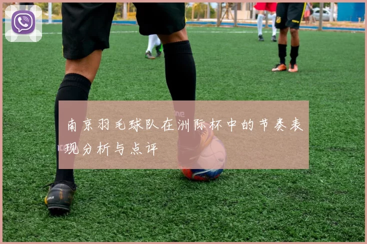 南京羽毛球队在洲际杯中的节奏表现分析与点评