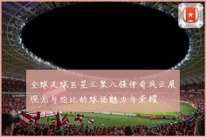 全球足球巨星汇聚八强传奇风云展现无与伦比的球场魅力与荣耀