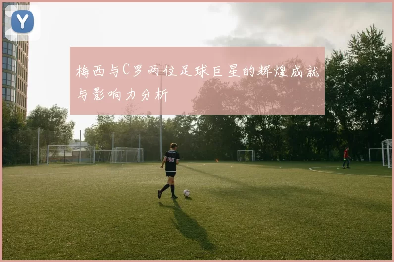 梅西与C罗两位足球巨星的辉煌成就与影响力分析