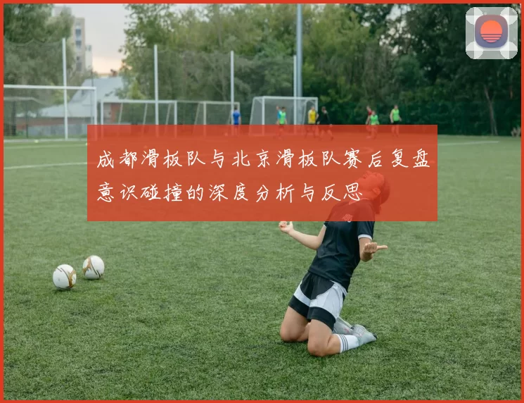 成都滑板队与北京滑板队赛后复盘意识碰撞的深度分析与反思
