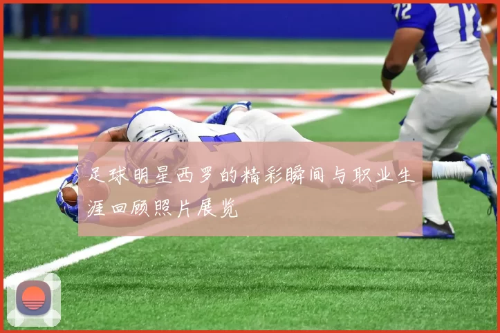 足球明星西罗的精彩瞬间与职业生涯回顾照片展览