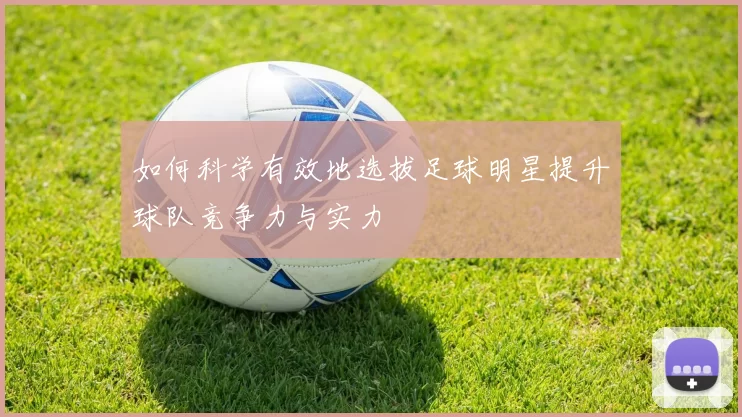 如何科学有效地选拔足球明星提升球队竞争力与实力