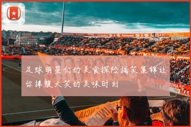 足球明星们的美食探险搞笑集锦让你捧腹大笑的美味时刻