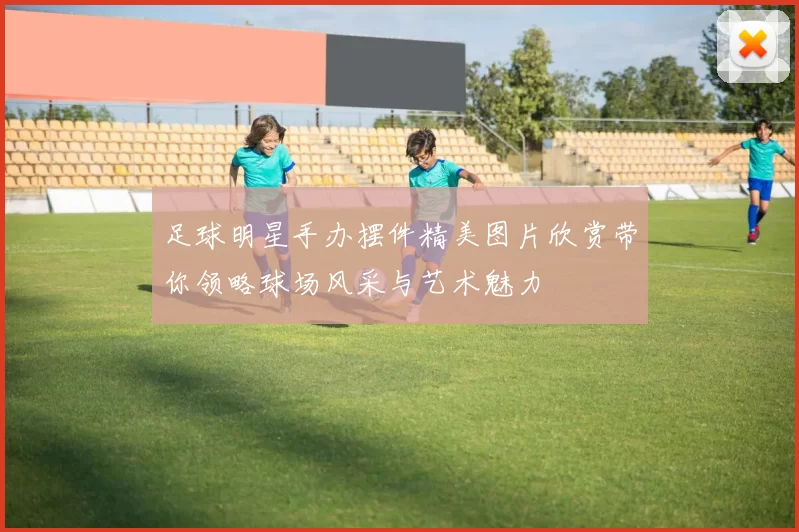 足球明星手办摆件精美图片欣赏带你领略球场风采与艺术魅力