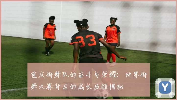 重庆街舞队的奋斗与荣耀：世界街舞大赛背后的成长历程揭秘