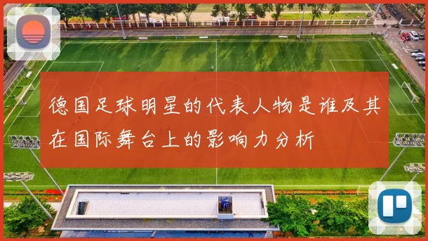 德国足球明星的代表人物是谁及其在国际舞台上的影响力分析