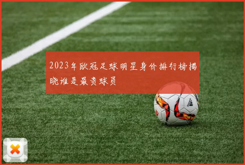2023年欧冠足球明星身价排行榜揭晓谁是最贵球员