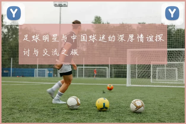 足球明星与中国球迷的深厚情谊探讨与交流之旅