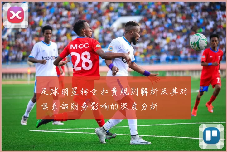 足球明星转会扣费规则解析及其对俱乐部财务影响的深度分析