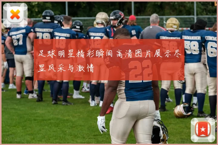 足球明星精彩瞬间高清图片展示尽显风采与激情