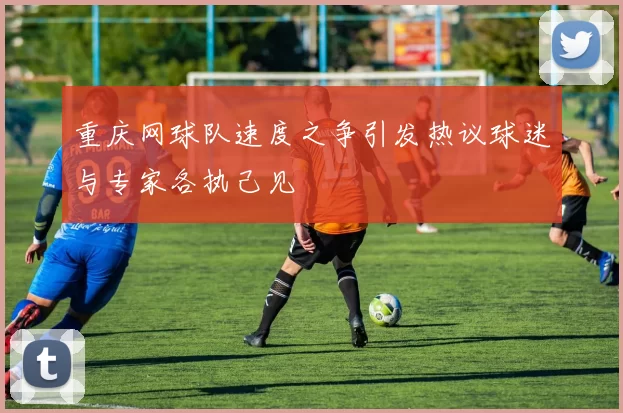 重庆网球队速度之争引发热议球迷与专家各执己见
