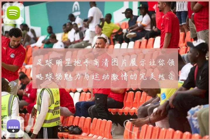 足球明星抱手高清图片展示让你领略球场魅力与运动激情的完美结合