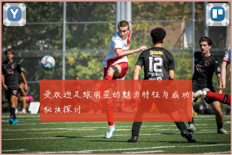 受欢迎足球明星的魅力特征与成功秘诀探讨