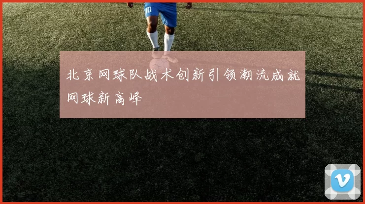 北京网球队战术创新引领潮流成就网球新高峰