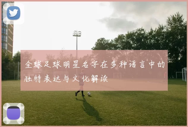全球足球明星名字在多种语言中的独特表达与文化解读