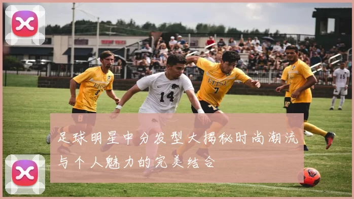 足球明星中分发型大揭秘时尚潮流与个人魅力的完美结合