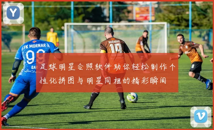 足球明星合照软件助你轻松制作个性化拼图与明星同框的精彩瞬间