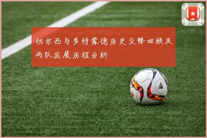 切尔西与多特蒙德历史交锋回顾及两队发展历程分析