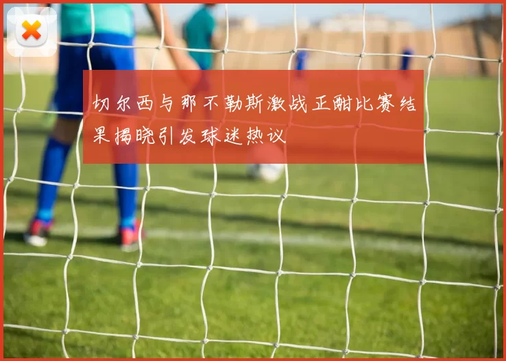 切尔西与那不勒斯激战正酣比赛结果揭晓引发球迷热议