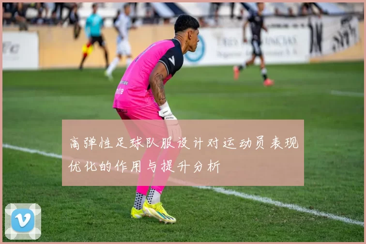 高弹性足球队服设计对运动员表现优化的作用与提升分析