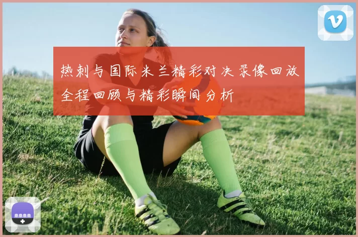 热刺与国际米兰精彩对决录像回放全程回顾与精彩瞬间分析