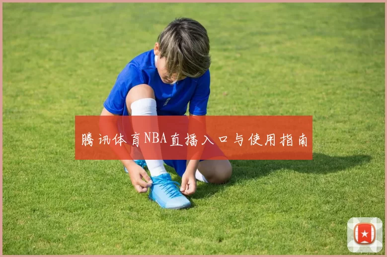 腾讯体育NBA直播入口与使用指南