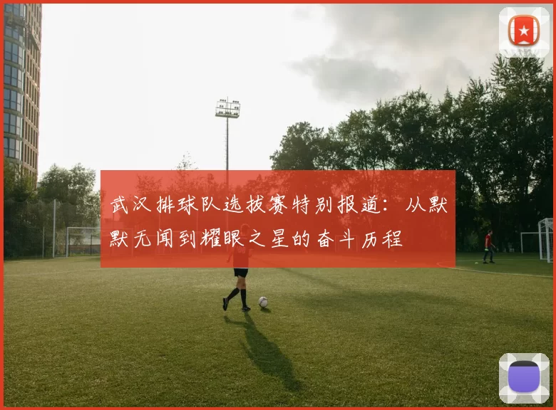 武汉排球队选拔赛特别报道：从默默无闻到耀眼之星的奋斗历程