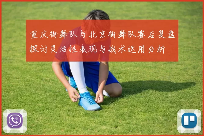 重庆街舞队与北京街舞队赛后复盘探讨灵活性表现与战术运用分析