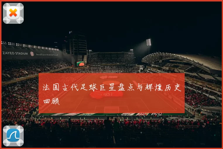 法国古代足球巨星盘点与辉煌历史回顾