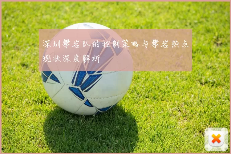 深圳攀岩队的控制策略与攀岩热点现状深度解析