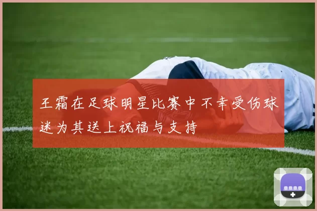 王霜在足球明星比赛中不幸受伤球迷为其送上祝福与支持