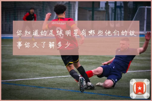 你知道的足球明星有哪些他们的故事你又了解多少