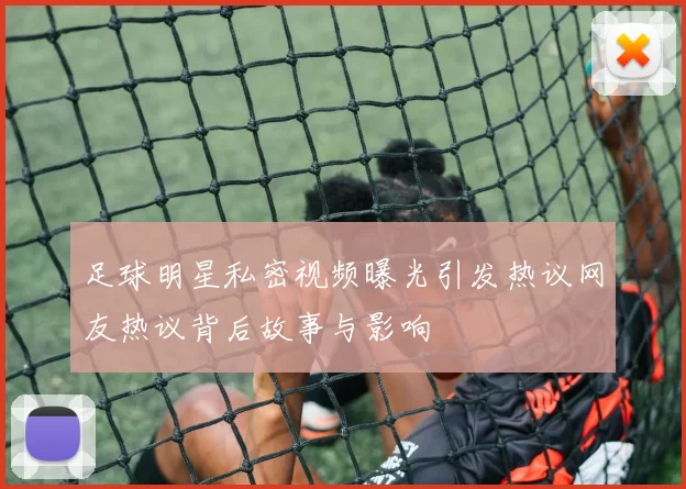 足球明星私密视频曝光引发热议网友热议背后故事与影响