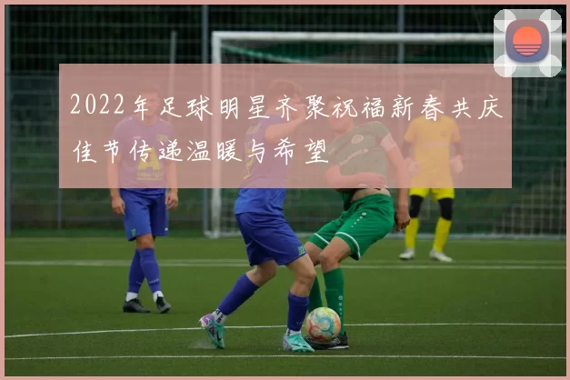 2022年足球明星齐聚祝福新春共庆佳节传递温暖与希望
