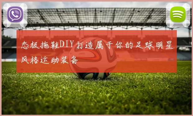 态极拖鞋DIY打造属于你的足球明星风格运动装备