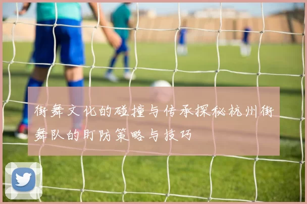 街舞文化的碰撞与传承探秘杭州街舞队的盯防策略与技巧
