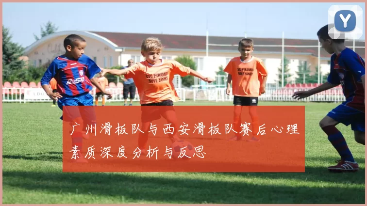 广州滑板队与西安滑板队赛后心理素质深度分析与反思