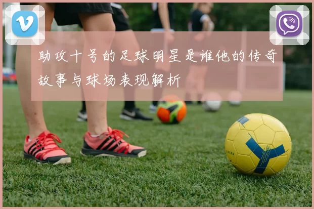 助攻十号的足球明星是谁他的传奇故事与球场表现解析