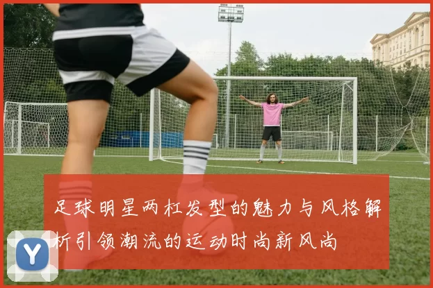 足球明星两杠发型的魅力与风格解析引领潮流的运动时尚新风尚