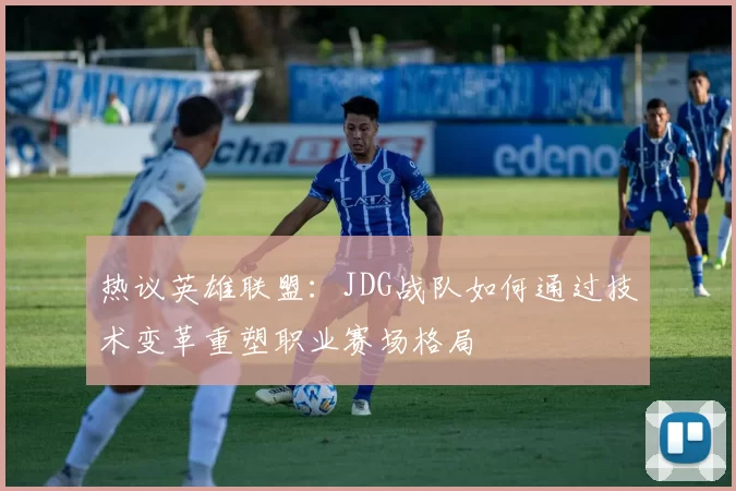 热议英雄联盟：JDG战队如何通过技术变革重塑职业赛场格局